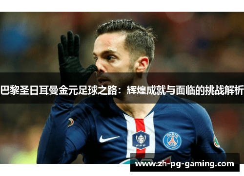 巴黎圣日耳曼金元足球之路：辉煌成就与面临的挑战解析