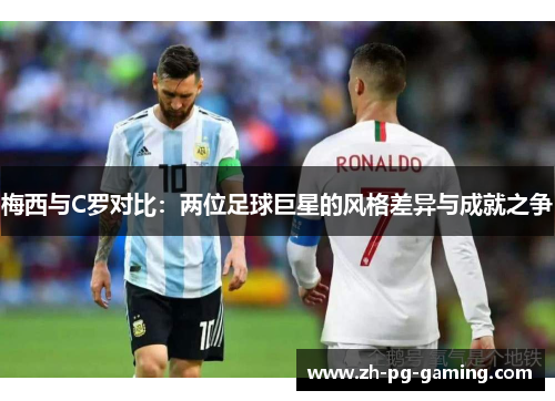 梅西与C罗对比：两位足球巨星的风格差异与成就之争