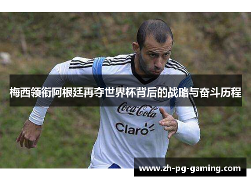 梅西领衔阿根廷再夺世界杯背后的战略与奋斗历程