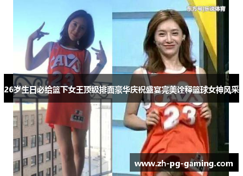 26岁生日必给篮下女王顶级排面豪华庆祝盛宴完美诠释篮球女神风采