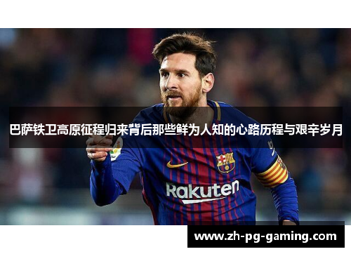 巴萨铁卫高原征程归来背后那些鲜为人知的心路历程与艰辛岁月