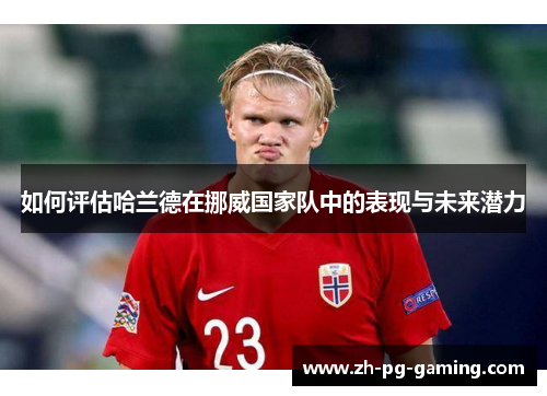 如何评估哈兰德在挪威国家队中的表现与未来潜力