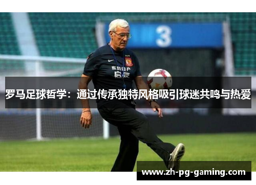 罗马足球哲学：通过传承独特风格吸引球迷共鸣与热爱