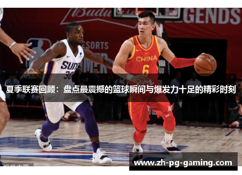 夏季联赛回顾：盘点最震撼的篮球瞬间与爆发力十足的精彩时刻
