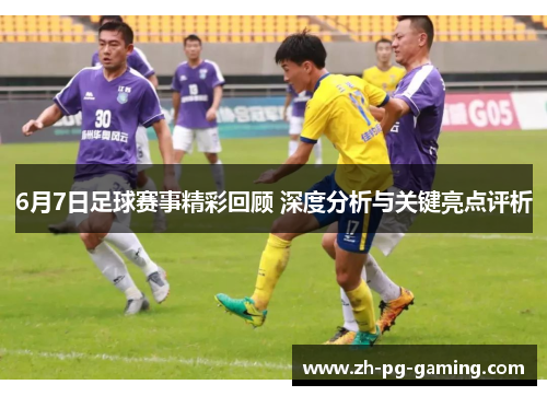 6月7日足球赛事精彩回顾 深度分析与关键亮点评析