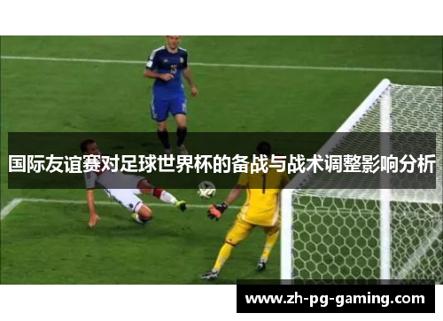 国际友谊赛对足球世界杯的备战与战术调整影响分析