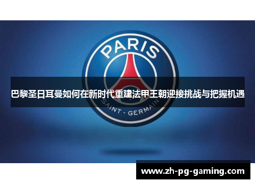 巴黎圣日耳曼如何在新时代重建法甲王朝迎接挑战与把握机遇
