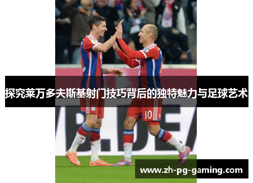 探究莱万多夫斯基射门技巧背后的独特魅力与足球艺术