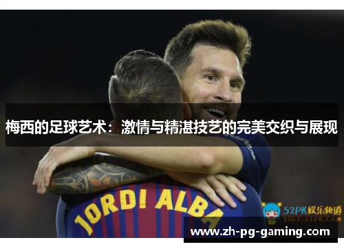 梅西的足球艺术：激情与精湛技艺的完美交织与展现