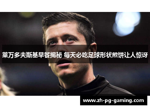 莱万多夫斯基早餐揭秘 每天必吃足球形状煎饼让人惊讶