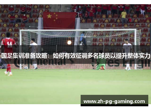 国足集训准备攻略：如何有效征调多名球员以提升整体实力