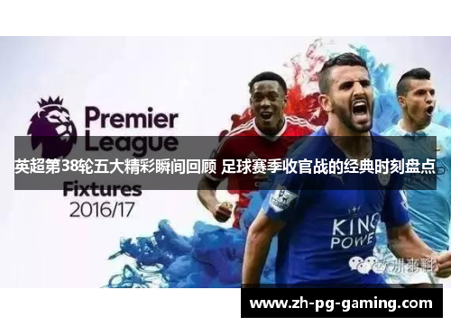 英超第38轮五大精彩瞬间回顾 足球赛季收官战的经典时刻盘点