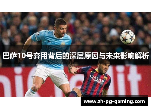 巴萨10号弃用背后的深层原因与未来影响解析
