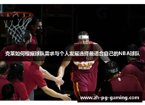 克莱如何根据球队需求与个人发展选择最适合自己的NBA球队