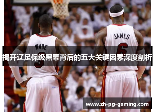 揭开辽足保级黑幕背后的五大关键因素深度剖析
