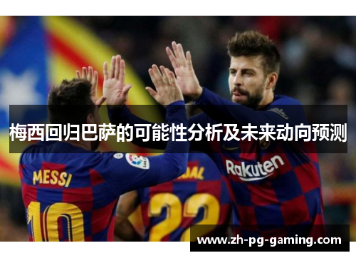 梅西回归巴萨的可能性分析及未来动向预测