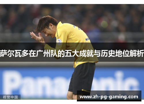 萨尔瓦多在广州队的五大成就与历史地位解析