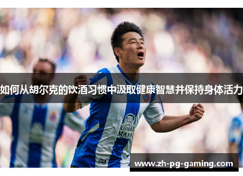 如何从胡尔克的饮酒习惯中汲取健康智慧并保持身体活力