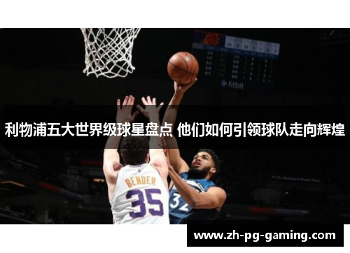 利物浦五大世界级球星盘点 他们如何引领球队走向辉煌