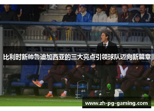 比利时新帅鲁迪加西亚的三大亮点引领球队迈向新篇章