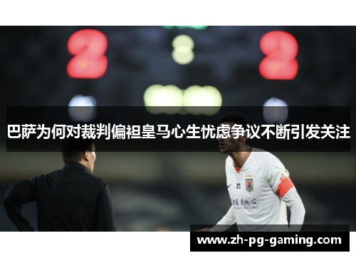 巴萨为何对裁判偏袒皇马心生忧虑争议不断引发关注