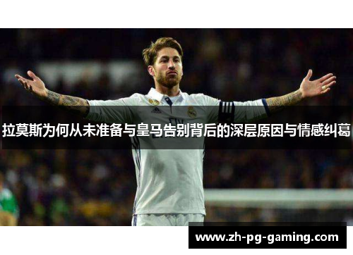 拉莫斯为何从未准备与皇马告别背后的深层原因与情感纠葛