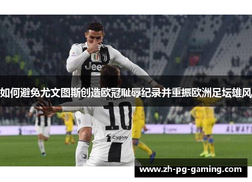 如何避免尤文图斯创造欧冠耻辱纪录并重振欧洲足坛雄风