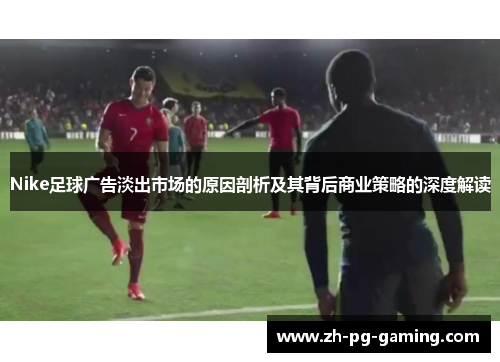 Nike足球广告淡出市场的原因剖析及其背后商业策略的深度解读