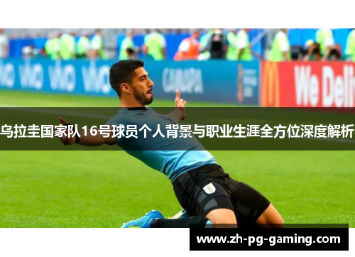 乌拉圭国家队16号球员个人背景与职业生涯全方位深度解析