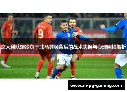 意大利队爆冷负于北马其顿背后的战术失误与心理困境解析
