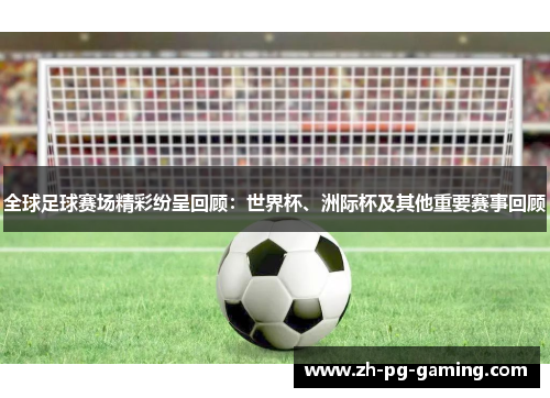 全球足球赛场精彩纷呈回顾：世界杯、洲际杯及其他重要赛事回顾