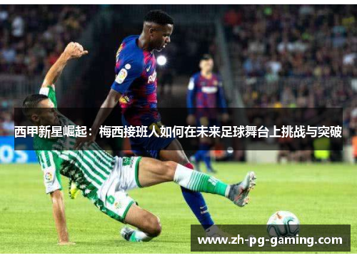 西甲新星崛起：梅西接班人如何在未来足球舞台上挑战与突破