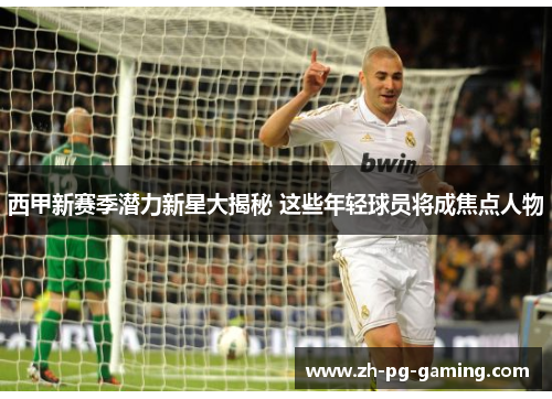 西甲新赛季潜力新星大揭秘 这些年轻球员将成焦点人物