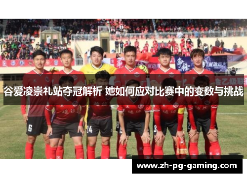 谷爱凌崇礼站夺冠解析 她如何应对比赛中的变数与挑战