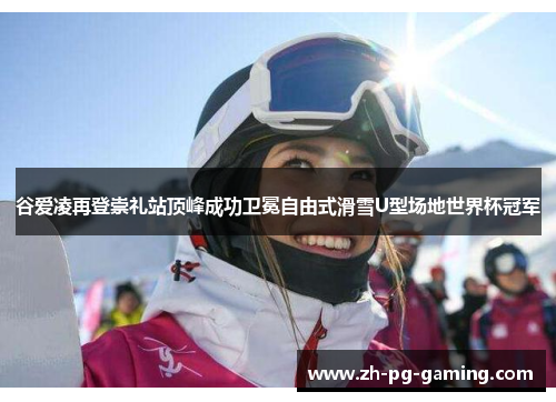 谷爱凌再登崇礼站顶峰成功卫冕自由式滑雪U型场地世界杯冠军