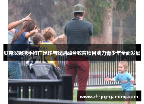 贝克汉姆携手推广足球与戏剧融合教育项目助力青少年全面发展 贝克汉姆携手推广足球与戏剧融合教育项目助力青少年全面发展