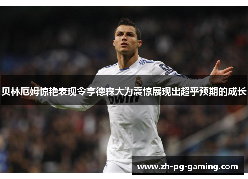 贝林厄姆惊艳表现令亨德森大为震惊展现出超乎预期的成长 贝林厄姆惊艳表现令亨德森大为震惊展现出超乎预期的成长