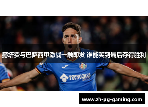 赫塔费与巴萨西甲激战一触即发 谁能笑到最后夺得胜利