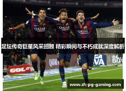 足坛传奇巨星风采回顾 精彩瞬间与不朽成就深度解析