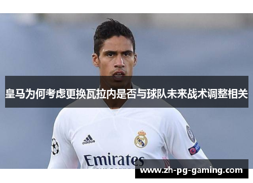 皇马为何考虑更换瓦拉内是否与球队未来战术调整相关