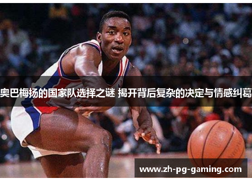 奥巴梅扬的国家队选择之谜 揭开背后复杂的决定与情感纠葛