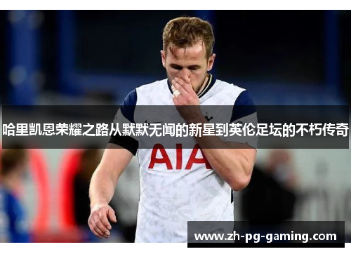 哈里凯恩荣耀之路从默默无闻的新星到英伦足坛的不朽传奇 哈里凯恩荣耀之路从默默无闻的新星到英伦足坛的不朽传奇