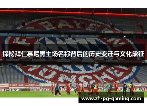 探秘拜仁慕尼黑主场名称背后的历史变迁与文化象征