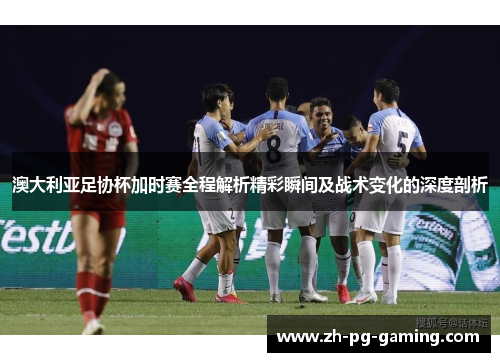 澳大利亚足协杯加时赛全程解析精彩瞬间及战术变化的深度剖析 澳大利亚足协杯加时赛全程解析精彩瞬间及战术变化的深度剖析