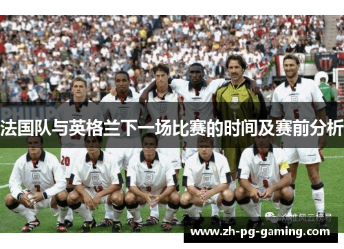 法国队与英格兰下一场比赛的时间及赛前分析