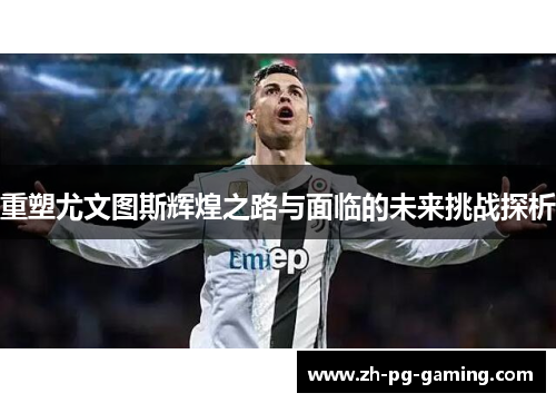 重塑尤文图斯辉煌之路与面临的未来挑战探析