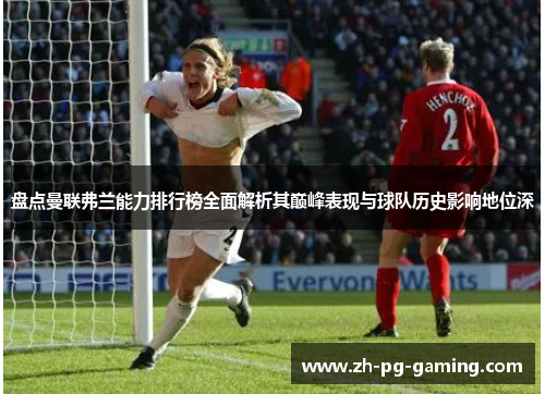 盘点曼联弗兰能力排行榜全面解析其巅峰表现与球队历史影响地位深