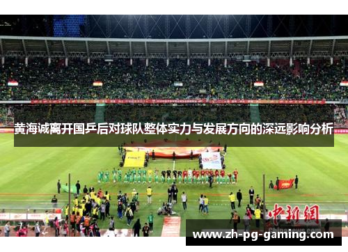 黄海诚离开国乒后对球队整体实力与发展方向的深远影响分析