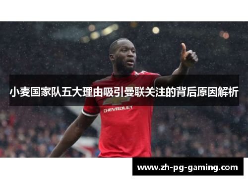 小麦国家队五大理由吸引曼联关注的背后原因解析