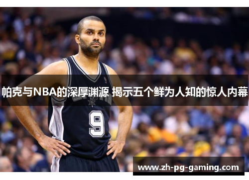 帕克与NBA的深厚渊源 揭示五个鲜为人知的惊人内幕